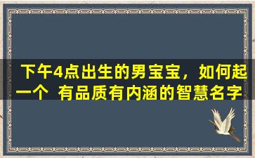  下午4点出生的男宝宝，如何起一个  有品质有内涵的智慧名字